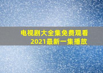 电视剧大全集免费观看2021最新一集播放