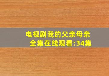 电视剧我的父亲母亲全集在线观看:34集