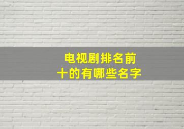 电视剧排名前十的有哪些名字