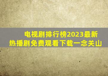 电视剧排行榜2023最新热播剧免费观看下载一念关山