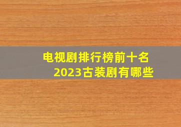 电视剧排行榜前十名2023古装剧有哪些