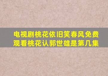 电视剧桃花依旧笑春风免费观看桃花认郭世雄是第几集