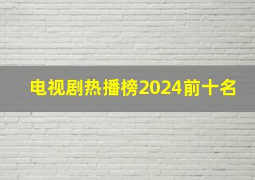 电视剧热播榜2024前十名