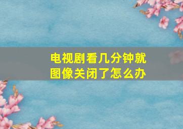 电视剧看几分钟就图像关闭了怎么办