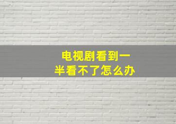 电视剧看到一半看不了怎么办