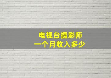 电视台摄影师一个月收入多少