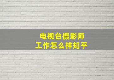 电视台摄影师工作怎么样知乎