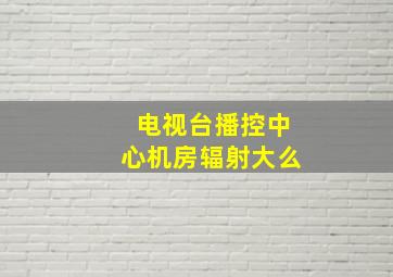 电视台播控中心机房辐射大么