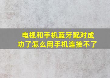 电视和手机蓝牙配对成功了怎么用手机连接不了