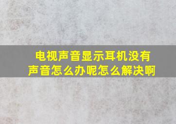 电视声音显示耳机没有声音怎么办呢怎么解决啊