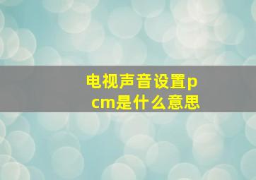 电视声音设置pcm是什么意思