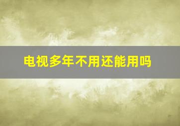 电视多年不用还能用吗