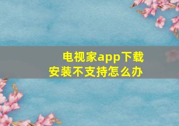 电视家app下载安装不支持怎么办