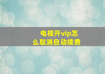 电视开vip怎么取消自动续费