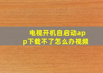 电视开机自启动app下载不了怎么办视频