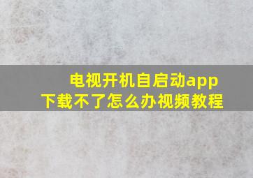 电视开机自启动app下载不了怎么办视频教程