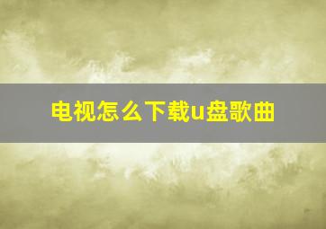 电视怎么下载u盘歌曲