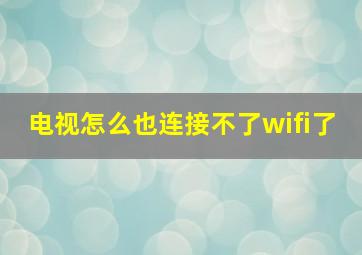 电视怎么也连接不了wifi了