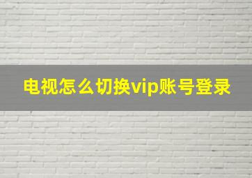 电视怎么切换vip账号登录