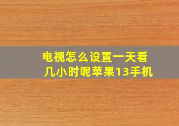 电视怎么设置一天看几小时呢苹果13手机