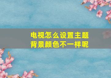 电视怎么设置主题背景颜色不一样呢