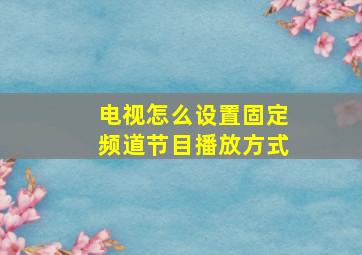 电视怎么设置固定频道节目播放方式