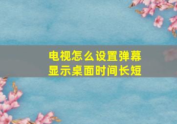 电视怎么设置弹幕显示桌面时间长短