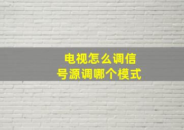 电视怎么调信号源调哪个模式