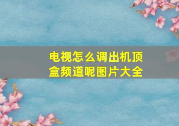 电视怎么调出机顶盒频道呢图片大全