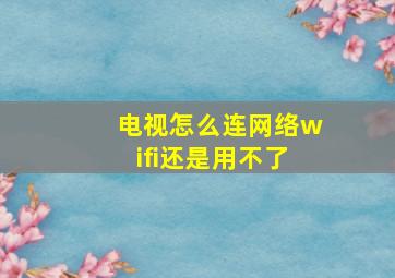 电视怎么连网络wifi还是用不了