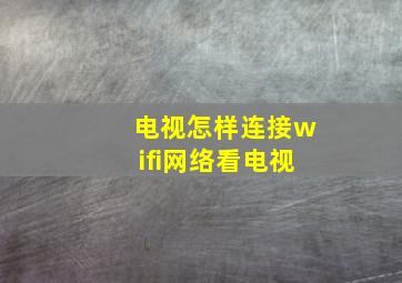 电视怎样连接wifi网络看电视