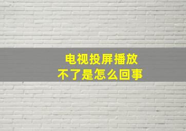 电视投屏播放不了是怎么回事