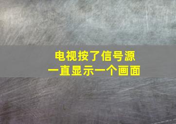 电视按了信号源一直显示一个画面