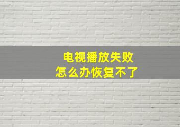 电视播放失败怎么办恢复不了