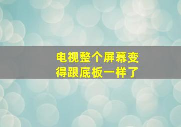 电视整个屏幕变得跟底板一样了