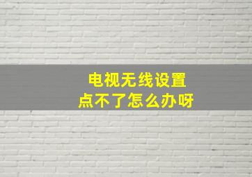 电视无线设置点不了怎么办呀