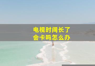 电视时间长了会卡吗怎么办