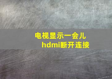 电视显示一会儿hdmi断开连接