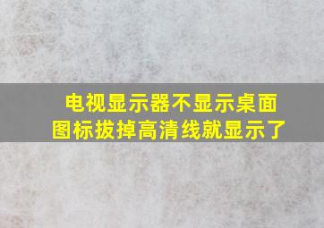 电视显示器不显示桌面图标拔掉高清线就显示了