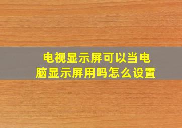 电视显示屏可以当电脑显示屏用吗怎么设置