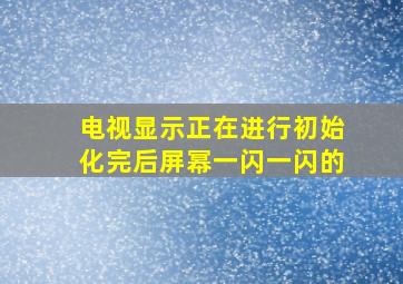 电视显示正在进行初始化完后屏幂一闪一闪的