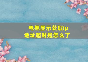 电视显示获取ip地址超时是怎么了