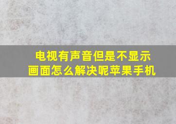 电视有声音但是不显示画面怎么解决呢苹果手机