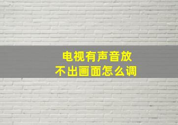 电视有声音放不出画面怎么调