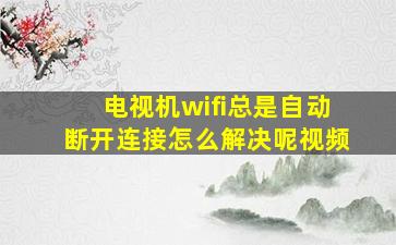 电视机wifi总是自动断开连接怎么解决呢视频