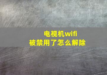 电视机wifi被禁用了怎么解除