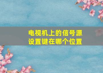 电视机上的信号源设置键在哪个位置