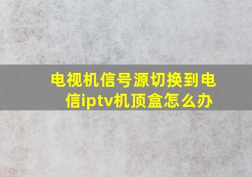 电视机信号源切换到电信iptv机顶盒怎么办