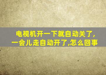 电视机开一下就自动关了,一会儿走自动开了,怎么回事