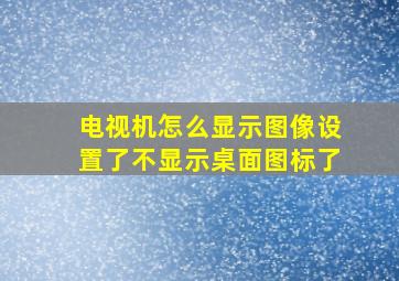 电视机怎么显示图像设置了不显示桌面图标了